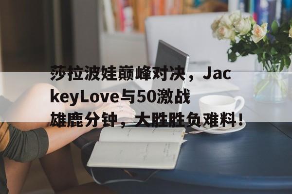包含莎拉波娃巅峰对决,JackeyLove与50激战雄鹿分钟,大胜胜负难料!的词条
